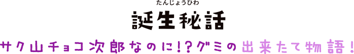 誕生秘話 サク山チョコ次郎なのに!?グミの出来たて物語!
