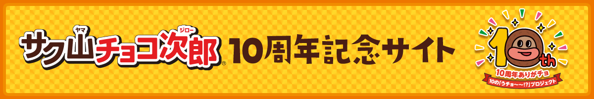 サク山チョコ次郎 10周年記念サイト - 10周年ありがチョ！10の「うチョ～～！？」プロジェクト